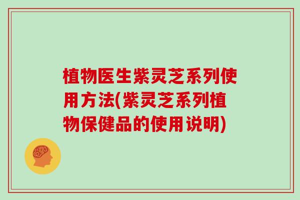 植物医生紫灵芝系列使用方法(紫灵芝系列植物保健品的使用说明)