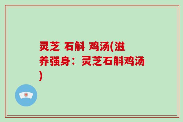 灵芝 石斛 鸡汤(滋养强身：灵芝石斛鸡汤)