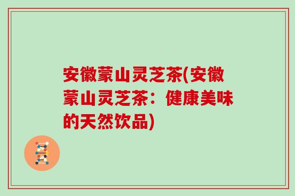 安徽蒙山灵芝茶(安徽蒙山灵芝茶：健康美味的天然饮品)