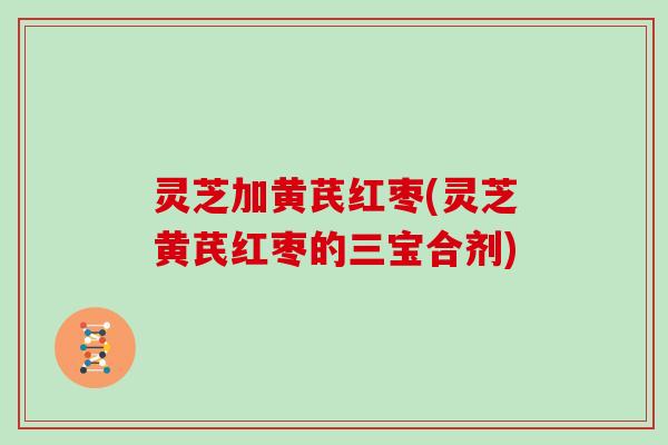 灵芝加黄芪红枣(灵芝黄芪红枣的三宝合剂)