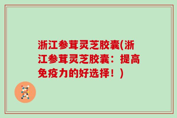 浙江参茸灵芝胶囊(浙江参茸灵芝胶囊：提高免疫力的好选择！)