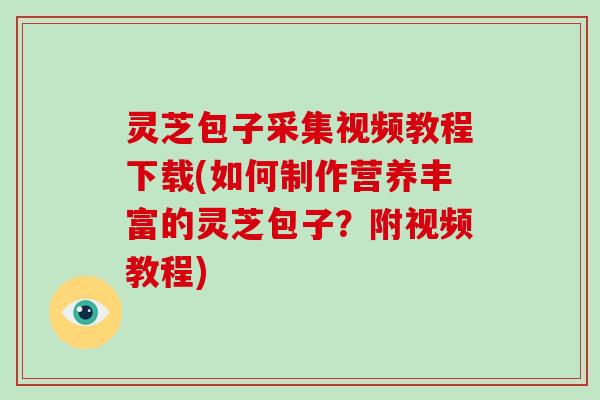 灵芝包子采集视频教程下载(如何制作营养丰富的灵芝包子？附视频教程)