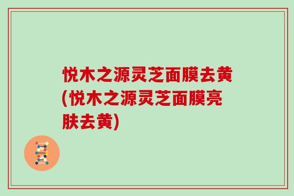 悦木之源灵芝面膜去黄(悦木之源灵芝面膜亮肤去黄)