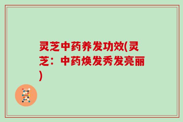 灵芝中药养发功效(灵芝：中药焕发秀发亮丽)