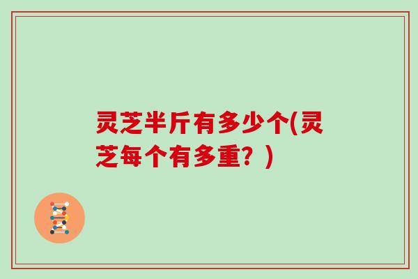 灵芝半斤有多少个(灵芝每个有多重？)