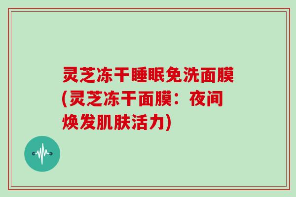 灵芝冻干睡眠免洗面膜(灵芝冻干面膜：夜间焕发肌肤活力)-第1张图片-灵芝大师