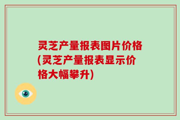 灵芝产量报表图片价格(灵芝产量报表显示价格大幅攀升)-第1张图片-灵芝大师 灵芝产量报表图片价格(灵芝产量报表显示价格大幅攀升)-第1张图片-灵芝大师