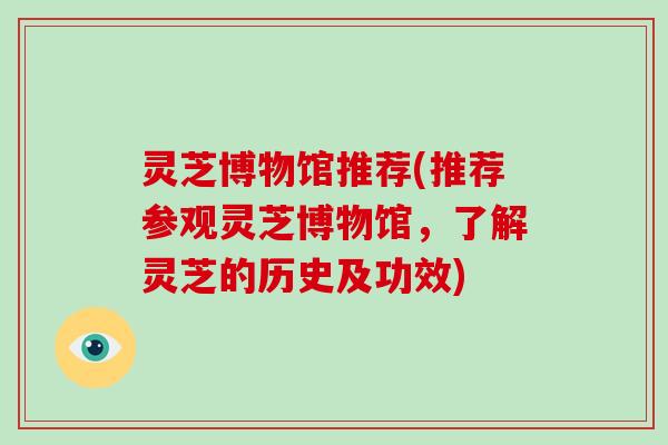 灵芝博物馆推荐(推荐参观灵芝博物馆，了解灵芝的历史及功效)
