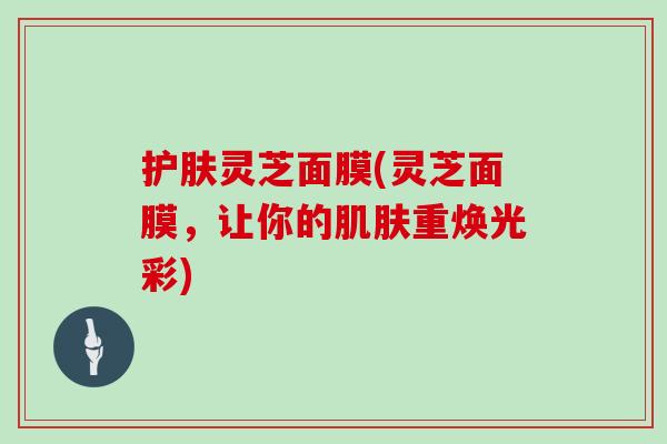 护肤灵芝面膜(灵芝面膜，让你的肌肤重焕光彩)