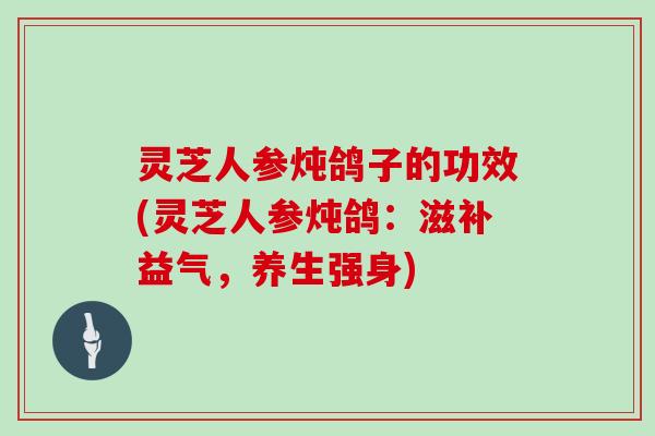 灵芝人参炖鸽子的功效(灵芝人参炖鸽：滋补益气，养生强身)