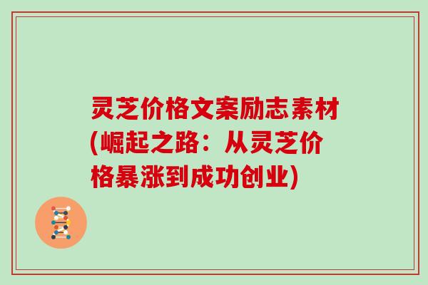 灵芝价格文案励志素材(崛起之路：从灵芝价格暴涨到成功创业)