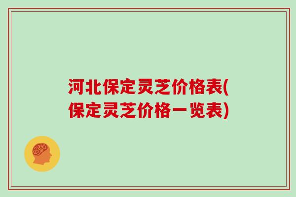 河北保定灵芝价格表(保定灵芝价格一览表)