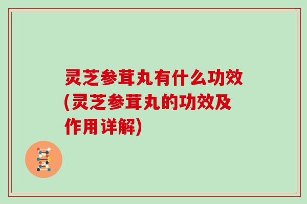 灵芝参茸丸有什么功效(灵芝参茸丸的功效及作用详解)