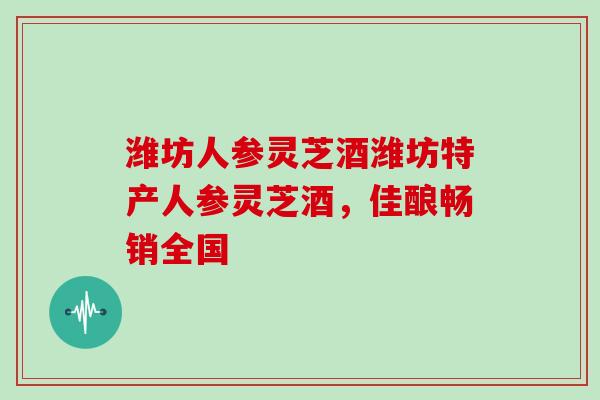 潍坊人参灵芝酒潍坊特产人参灵芝酒，佳酿畅销全国