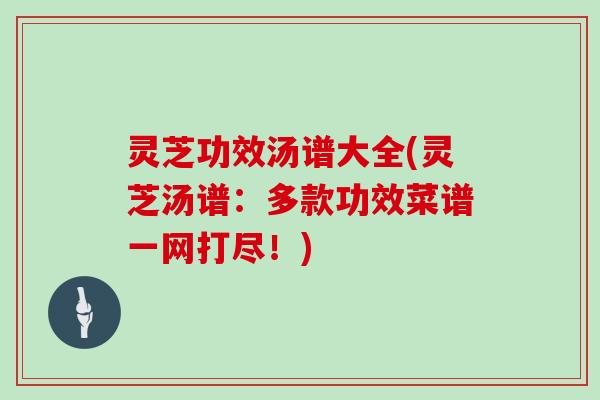 灵芝功效汤谱大全(灵芝汤谱：多款功效菜谱一网打尽！)