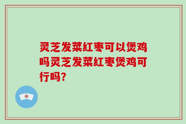 灵芝发菜红枣可以煲鸡吗灵芝发菜红枣煲鸡可行吗？