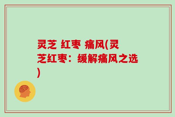 灵芝 红枣 痛风(灵芝红枣：缓解痛风之选)