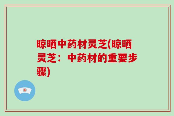 晾晒中药材灵芝(晾晒灵芝：中药材的重要步骤)