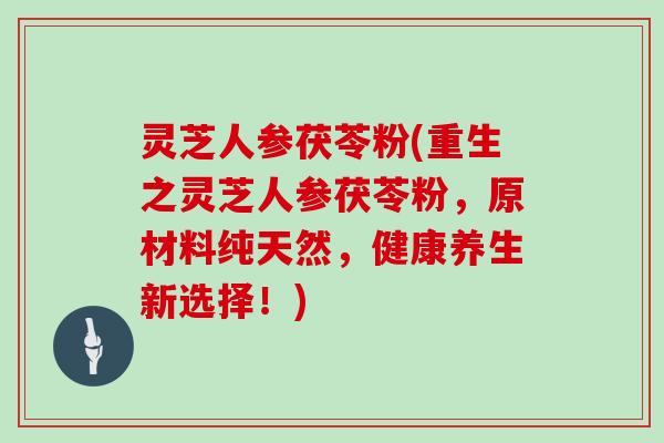 灵芝人参茯苓粉(重生之灵芝人参茯苓粉，原材料纯天然，健康养生新选择！)