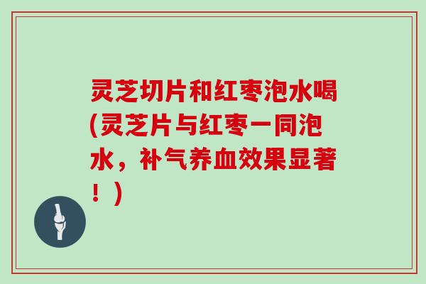 灵芝切片和红枣泡水喝(灵芝片与红枣一同泡水，补气养血效果显著！)