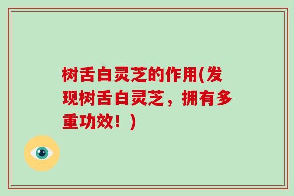 树舌白灵芝的作用(发现树舌白灵芝，拥有多重功效！)