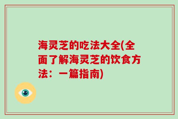 海灵芝的吃法大全(全面了解海灵芝的饮食方法：一篇指南)