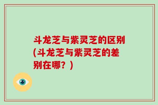 斗龙芝与紫灵芝的区别(斗龙芝与紫灵芝的差别在哪？)