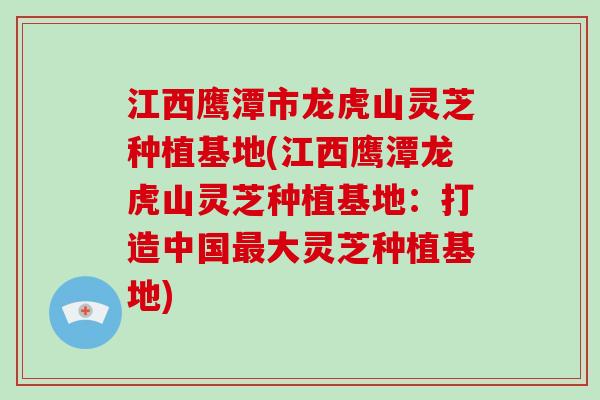 江西鹰潭市龙虎山灵芝种植基地(江西鹰潭龙虎山灵芝种植基地：打造中国最大灵芝种植基地)