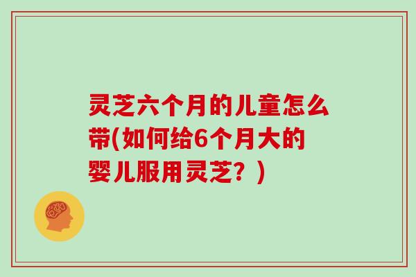 灵芝六个月的儿童怎么带(如何给6个月大的婴儿服用灵芝?)-第1张图片-灵芝大师 灵芝六个月的儿童怎么带(如何给6个月大的婴儿服用灵芝?)-第1张图片-灵芝大师