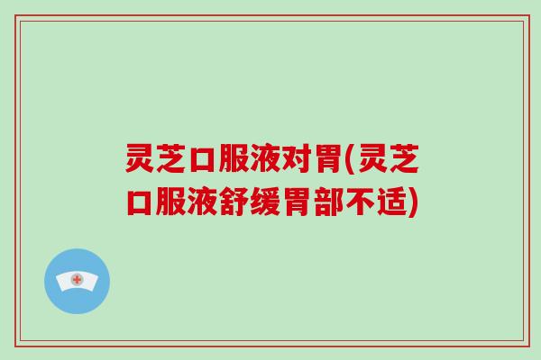 灵芝口服液对胃(灵芝口服液舒缓胃部不适)