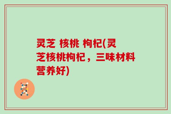 灵芝 核桃 枸杞(灵芝核桃枸杞,三味材料营养好)-第1张图片-灵芝大师 灵芝 核桃 枸杞(灵芝核桃枸杞,三味材料营养好)-第1张图片-灵芝大师