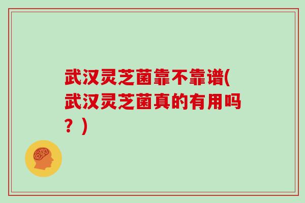 武汉灵芝菌靠不靠谱(武汉灵芝菌真的有用吗？)