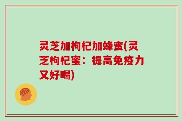 灵芝加枸杞加蜂蜜(灵芝枸杞蜜：提高免疫力又好喝)