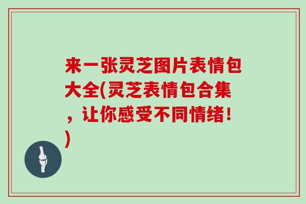 来一张灵芝图片表情包大全(灵芝表情包合集，让你感受不同情绪！)