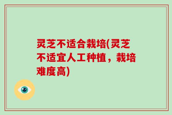 灵芝不适合栽培(灵芝不适宜人工种植，栽培难度高)