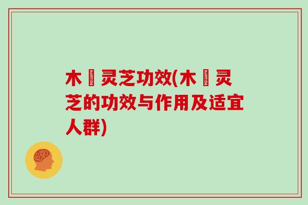 木楴灵芝功效(木楴灵芝的功效与作用及适宜人群)