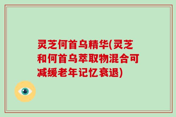 灵芝何首乌精华(灵芝和何首乌萃取物混合可减缓老年记忆衰退)
