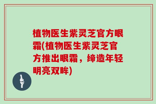 植物医生紫灵芝官方眼霜(植物医生紫灵芝官方推出眼霜，缔造年轻明亮双眸)