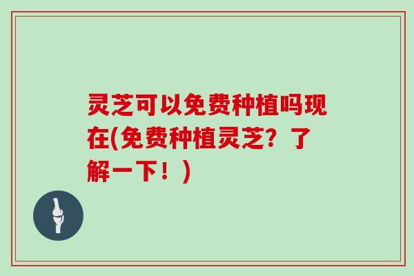灵芝可以免费种植吗现在(免费种植灵芝？了解一下！)