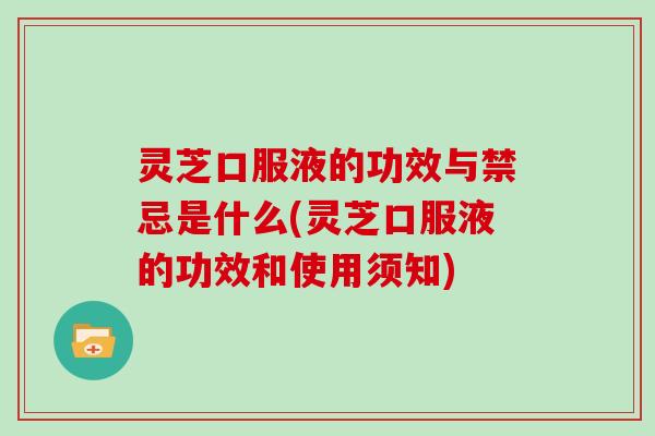 灵芝口服液的功效与禁忌是什么(灵芝口服液的功效和使用须知)