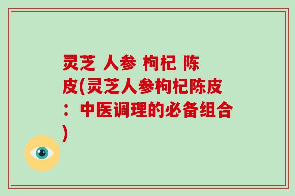 灵芝 人参 枸杞 陈皮(灵芝人参枸杞陈皮：中医调理的必备组合)