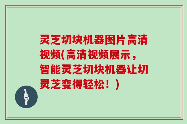 灵芝切块机器图片高清视频(高清视频展示，智能灵芝切块机器让切灵芝变得轻松！)