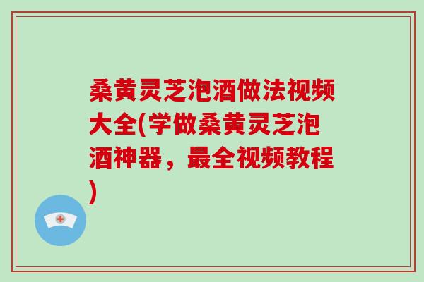 桑黄灵芝泡酒做法视频大全(学做桑黄灵芝泡酒神器，最全视频教程)