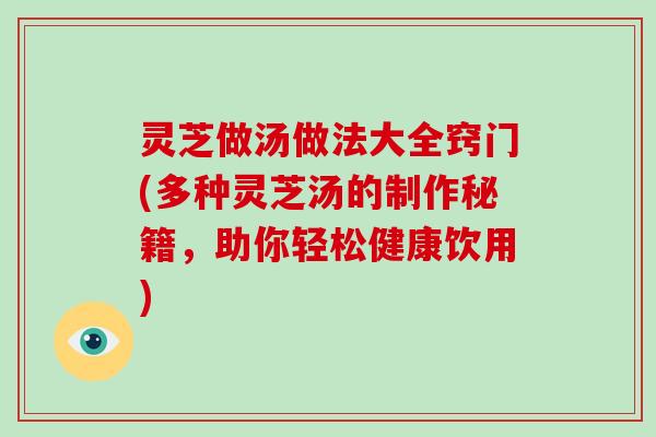灵芝做汤做法大全窍门(多种灵芝汤的制作秘籍，助你轻松健康饮用)