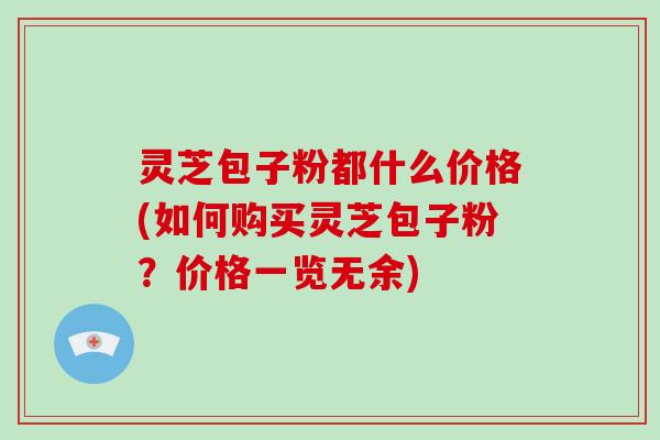 灵芝包子粉都什么价格(如何购买灵芝包子粉？价格一览无余)