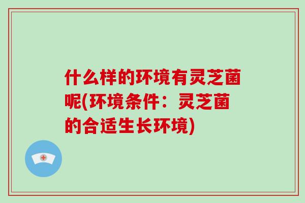 什么样的环境有灵芝菌呢(环境条件：灵芝菌的合适生长环境)