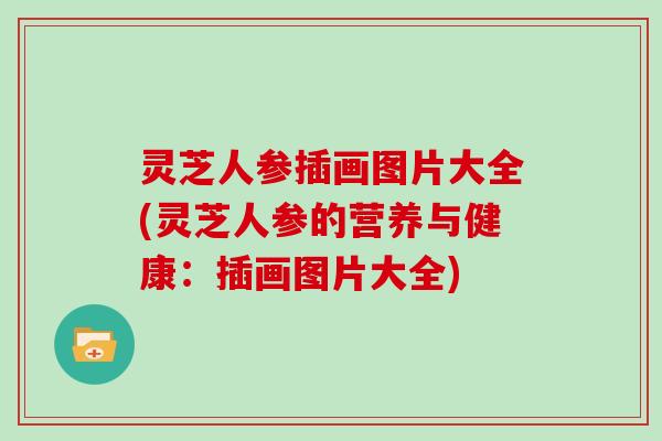 灵芝人参插画图片大全(灵芝人参的营养与健康：插画图片大全)