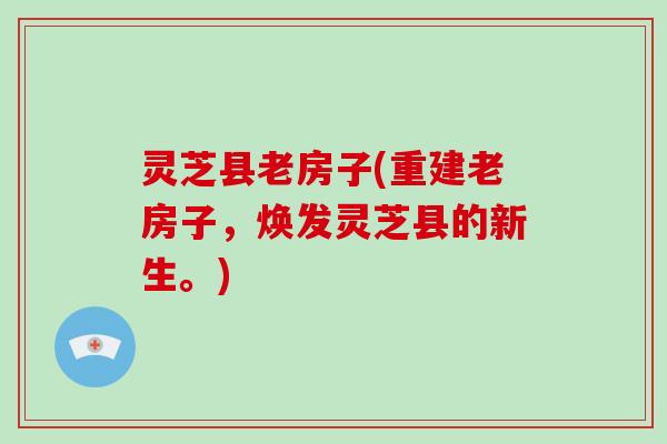 灵芝县老房子(重建老房子，焕发灵芝县的新生。)