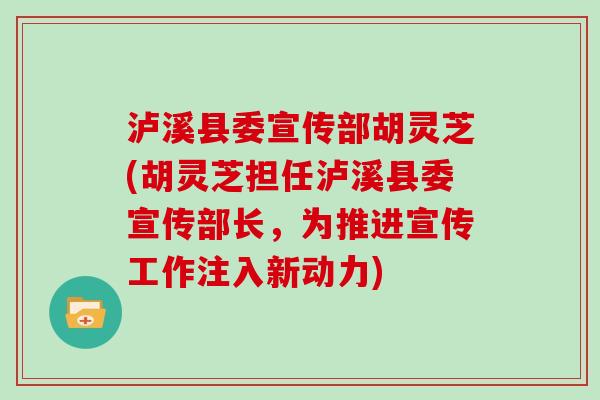 泸溪县委宣传部胡灵芝(胡灵芝担任泸溪县委宣传部长，为推进宣传工作注入新动力)