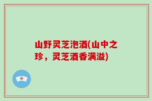 山野灵芝泡酒(山中之珍，灵芝酒香满溢)